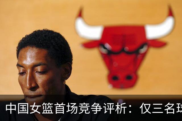 中国女篮首场竞争评析：仅三名球员表现良好，主教练宫鲁鸣得分不及格