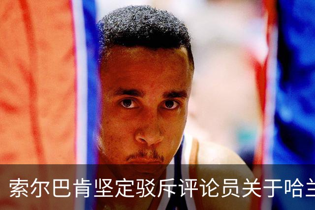 索尔巴肯坚定驳斥评论员关于哈兰德的指控，强调与曼城无关